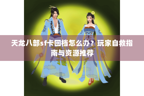 天龙八部sf卡回档怎么办？玩家自救指南与资源推荐