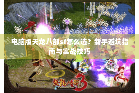 电脑版天龙八部sf怎么选？新手避坑指南与实战技巧