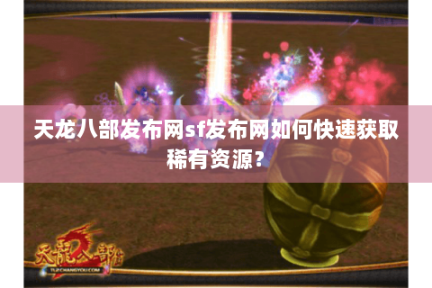 天龙八部发布网sf发布网如何快速获取稀有资源？