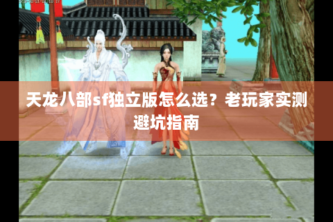 天龙八部sf独立版怎么选？老玩家实测避坑指南