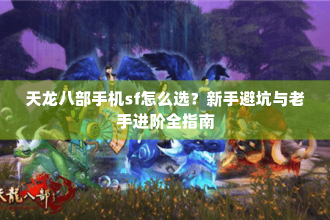 天龙八部手机sf怎么选？新手避坑与老手进阶全指南