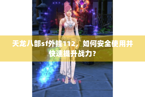 天龙八部sf外挂112，如何安全使用并快速提升战力？