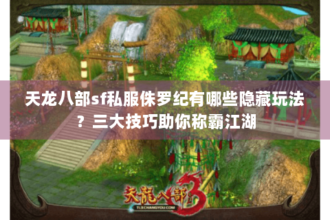天龙八部sf私服侏罗纪有哪些隐藏玩法？三大技巧助你称霸江湖