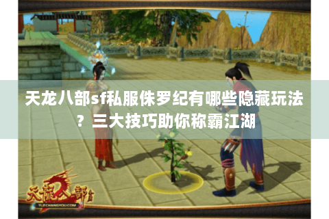 天龙八部sf私服侏罗纪有哪些隐藏玩法？三大技巧助你称霸江湖