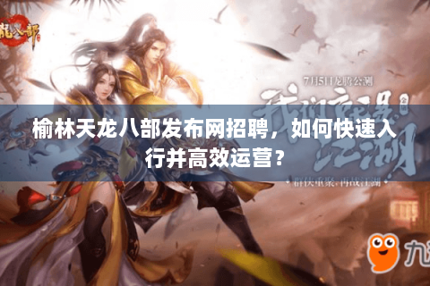 榆林天龙八部发布网招聘，如何快速入行并高效运营？
