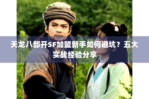 天龙八部开SF加盟新手如何避坑？五大实战经验分享