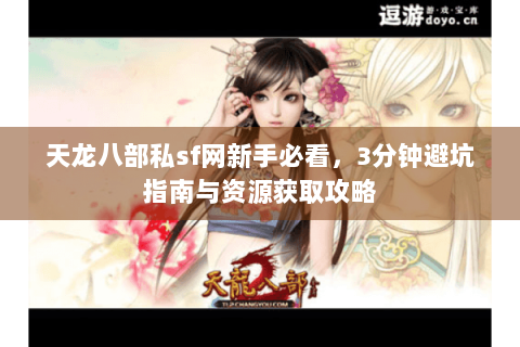 天龙八部私sf网新手必看，3分钟避坑指南与资源获取攻略