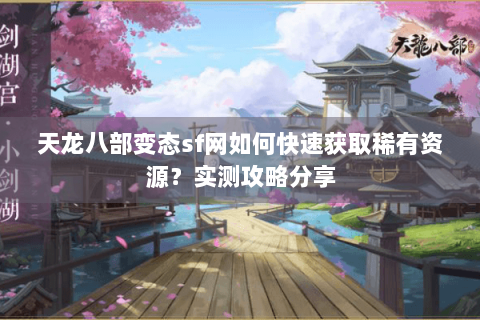 天龙八部变态sf网如何快速获取稀有资源？实测攻略分享