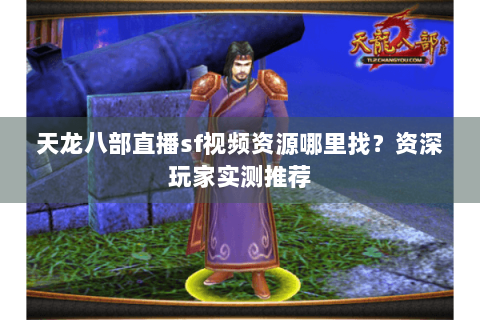 天龙八部直播sf视频资源哪里找？资深玩家实测推荐