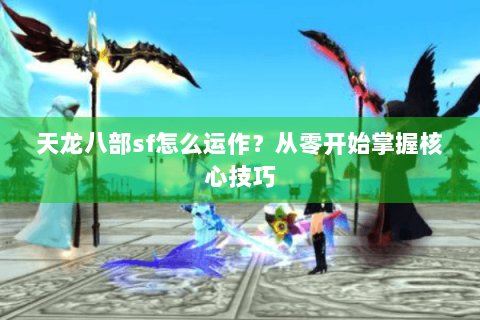 天龙八部sf怎么运作？从零开始掌握核心技巧
