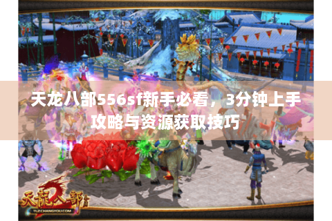 天龙八部556sf新手必看，3分钟上手攻略与资源获取技巧