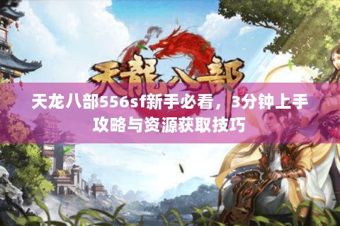 天龙八部556sf新手必看，3分钟上手攻略与资源获取技巧