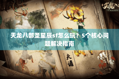 天龙八部圣星辰sf怎么玩?5个核心问题解决指南 天龙八部圣星辰sf怎么玩?5个核心问题解决指南