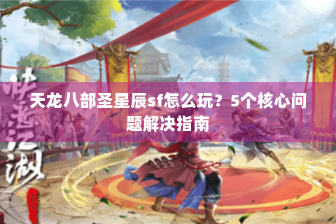 天龙八部圣星辰sf怎么玩?5个核心问题解决指南 天龙八部圣星辰sf怎么玩?5个核心问题解决指南