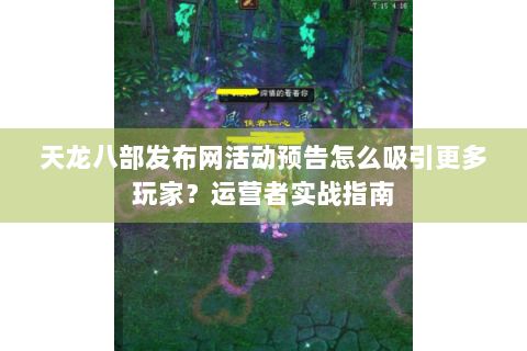 天龙八部发布网活动预告怎么吸引更多玩家？运营者实战指南