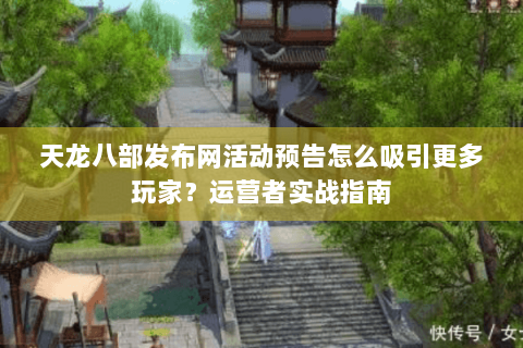 天龙八部发布网活动预告怎么吸引更多玩家？运营者实战指南