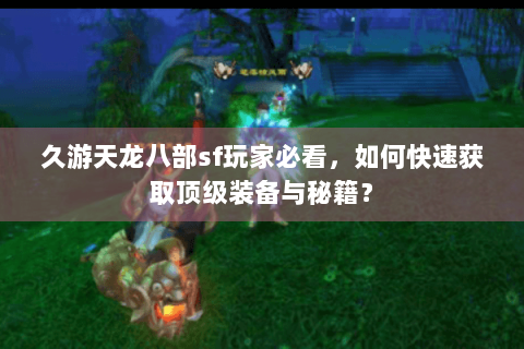 久游天龙八部sf玩家必看，如何快速获取顶级装备与秘籍？