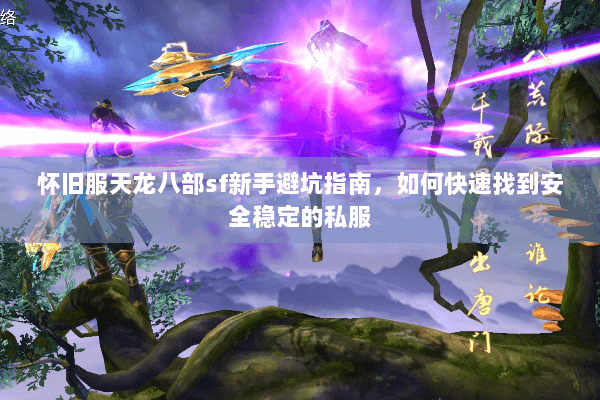 怀旧服天龙八部sf新手避坑指南，如何快速找到安全稳定的私服