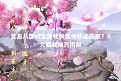 天龙八部sf全部代码如何快速获取？5大实战技巧揭秘