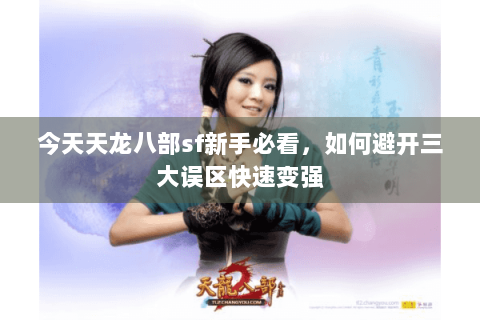 今天天龙八部sf新手必看，如何避开三大误区快速变强