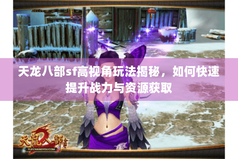 天龙八部sf高视角玩法揭秘，如何快速提升战力与资源获取