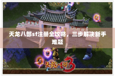 天龙八部sf注册全攻略，三步解决新手难题