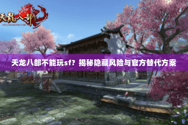 天龙八部不能玩sf？揭秘隐藏风险与官方替代方案