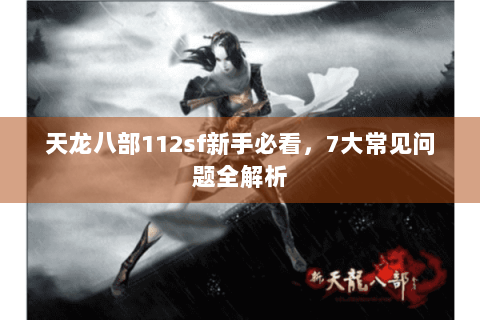 天龙八部112sf新手必看，7大常见问题全解析