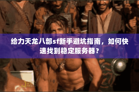 给力天龙八部sf新手避坑指南，如何快速找到稳定服务器？