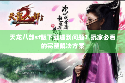 天龙八部sf版下载遇到问题？玩家必看的完整解决方案