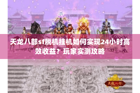 天龙八部sf脱机挂机如何实现24小时高效收益?玩家实测攻略 天龙八部sf脱机挂机如何实现24小时高效收益?玩家实测攻略