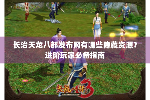长治天龙八部发布网有哪些隐藏资源？进阶玩家必备指南