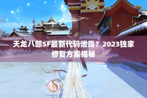 天龙八部SF最新代码泄露？2023独家修复方案揭秘