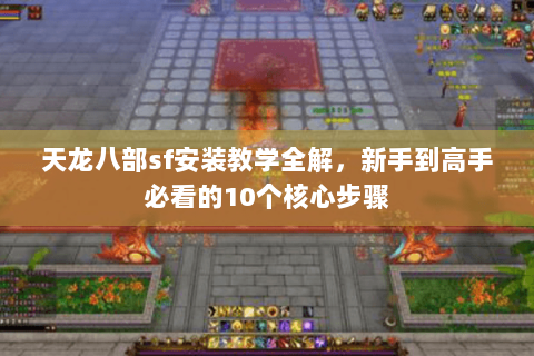 天龙八部sf安装教学全解，新手到高手必看的10个核心步骤