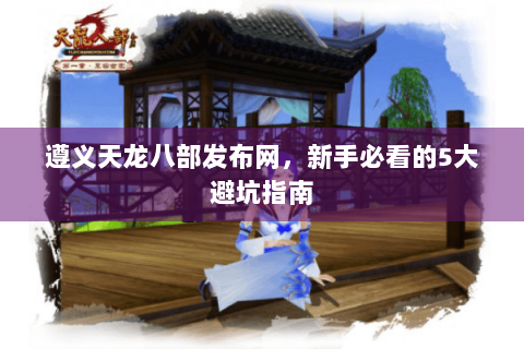 遵义天龙八部发布网，新手必看的5大避坑指南