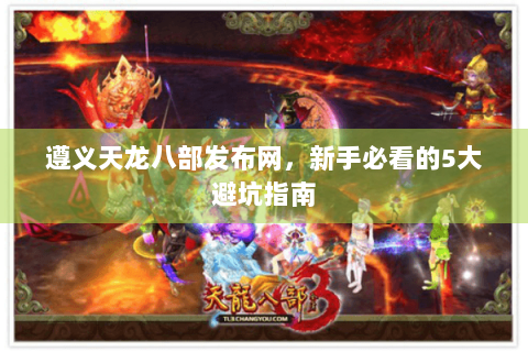 遵义天龙八部发布网，新手必看的5大避坑指南