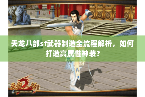 天龙八部sf武器制造全流程解析，如何打造高属性神装？