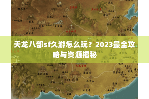 天龙八部sf久游怎么玩？2023最全攻略与资源揭秘