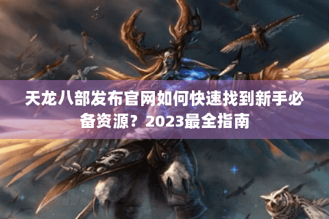 天龙八部发布官网如何快速找到新手必备资源？2023最全指南