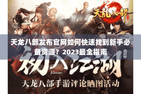 天龙八部发布官网如何快速找到新手必备资源？2023最全指南