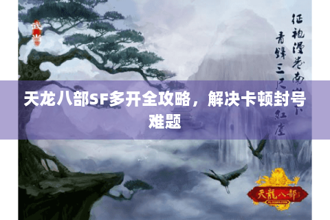天龙八部SF多开全攻略，解决卡顿封号难题