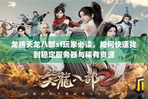 龙腾天龙八部sf玩家必读，如何快速找到稳定服务器与稀有资源