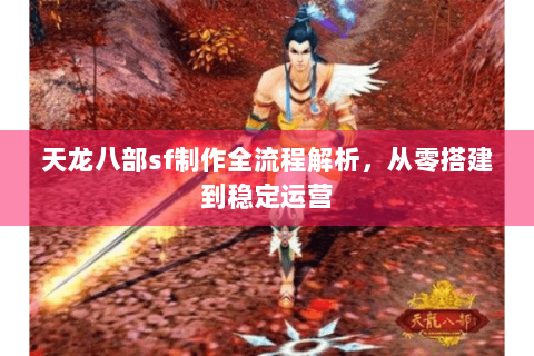 天龙八部sf制作全流程解析，从零搭建到稳定运营