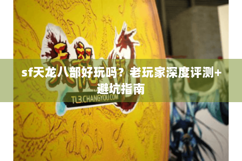 sf天龙八部好玩吗？老玩家深度评测+避坑指南