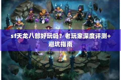 sf天龙八部好玩吗？老玩家深度评测+避坑指南