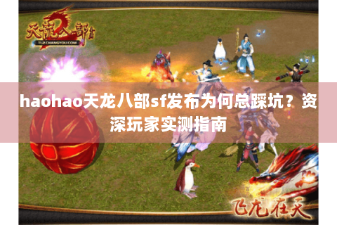 haohao天龙八部sf发布为何总踩坑？资深玩家实测指南