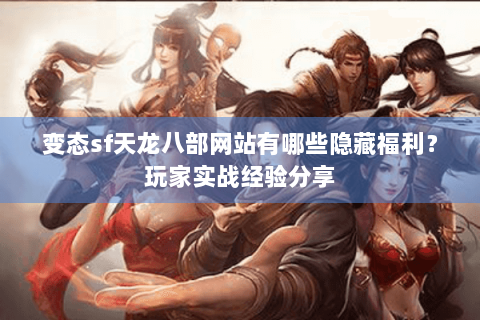 变态sf天龙八部网站有哪些隐藏福利？玩家实战经验分享