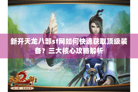 新开天龙八部sf网如何快速获取顶级装备？三大核心攻略解析