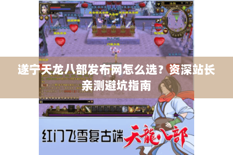 遂宁天龙八部发布网怎么选？资深站长亲测避坑指南
