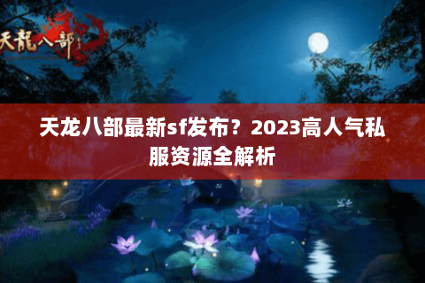 天龙八部最新sf发布？2023高人气私服资源全解析